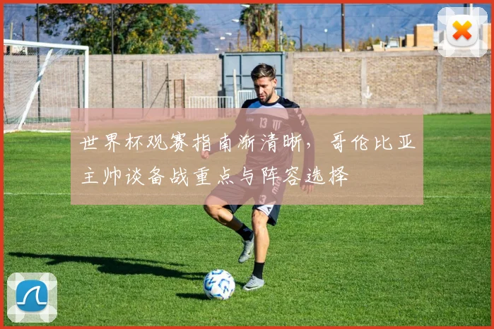 世界杯观赛指南渐清晰,哥伦比亚主帅谈备战重点与阵容选择