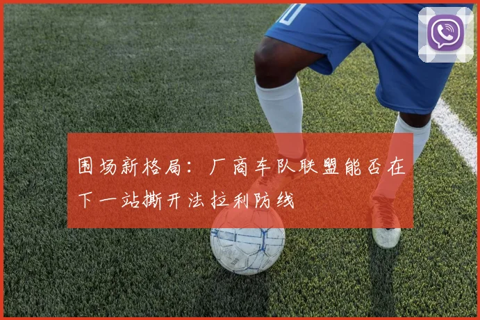 围场新格局：厂商车队联盟能否在下一站撕开法拉利防线 - 搜狐体育