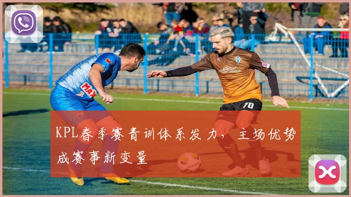 KPL春季赛青训体系发力,主场优势成赛事新变量