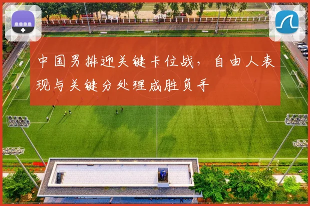 中国男排迎关键卡位战,自由人表现与关键分处理成胜负手