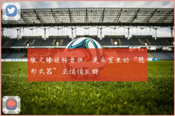 张之臻逆转晋级,更衣室里的“隐形武器”正悄悄发酵