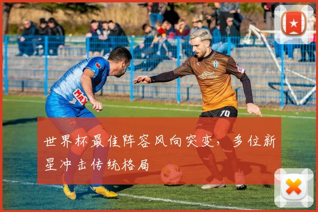 世界杯最佳阵容风向突变，多位新星冲击传统格局 - 搜狐体育