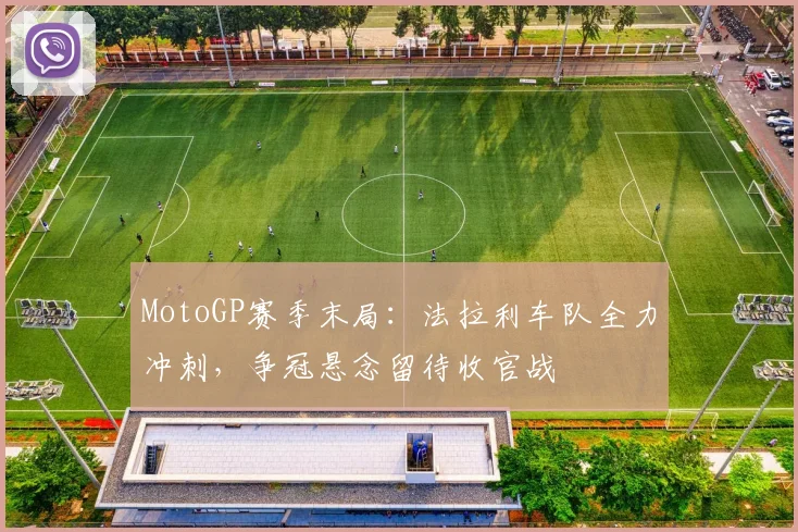 MotoGP赛季末局:法拉利车队全力冲刺,争冠悬念留待收官战