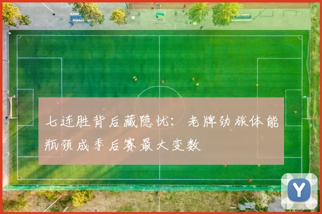 七连胜背后藏隐忧:老牌劲旅体能瓶颈成季后赛最大变数