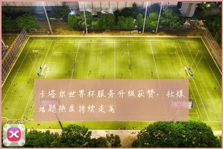 卡塔尔世界杯服务升级获赞,社媒话题热度持续走高