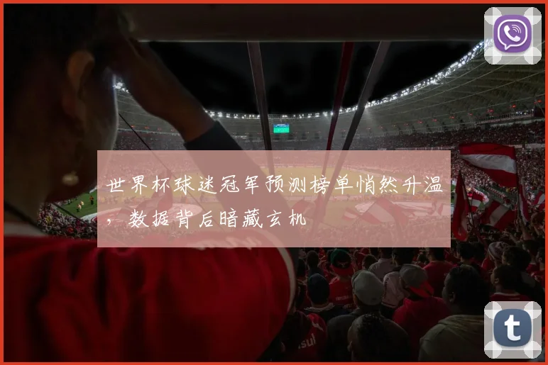世界杯球迷冠军预测榜单悄然升温,数据背后暗藏玄机