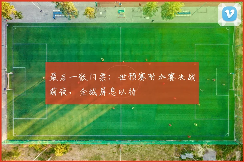 最后一张门票:世预赛附加赛决战前夜,全城屏息以待