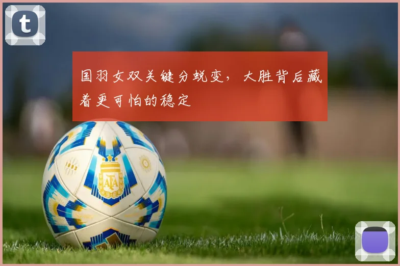 国羽女双关键分蜕变，大胜背后藏着更可怕的稳定 - 搜狐体育