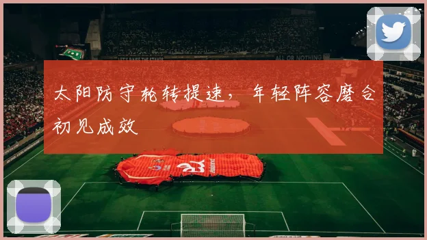太阳防守轮转提速,年轻阵容磨合初见成效