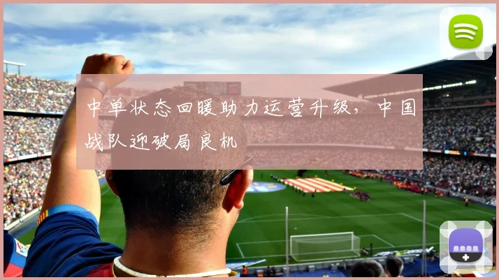 中单状态回暖助力运营升级,中国战队迎破局良机