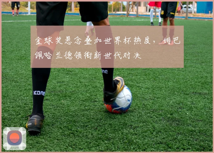 金球奖悬念叠加世界杯热度,姆巴佩哈兰德领衔新世代对决