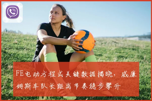 FE电动方程式关键数据揭晓,威廉姆斯车队长距离节奏稳步攀升