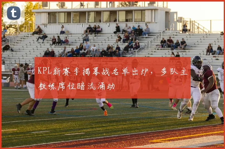 KPL新赛季揭幕战名单出炉,多队主教练席位暗流涌动