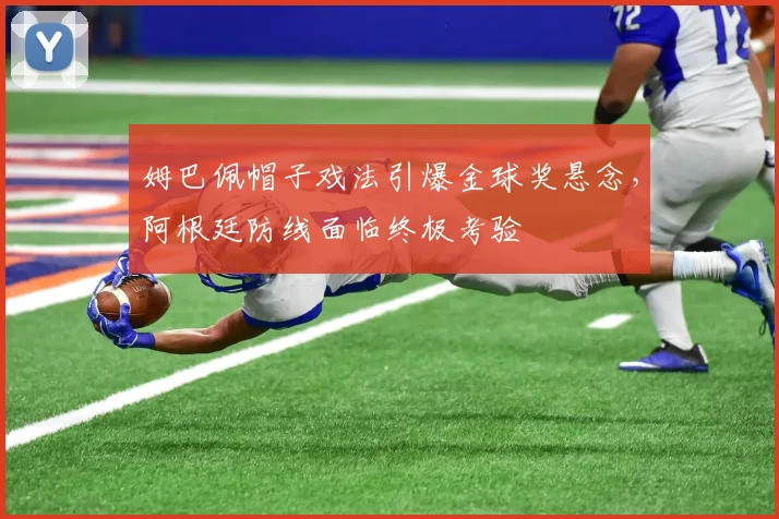 姆巴佩帽子戏法引爆金球奖悬念,阿根廷防线面临终极考验