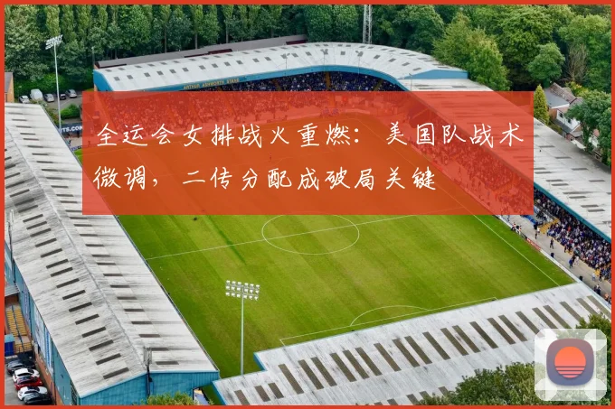 全运会女排战火重燃：美国队战术微调，二传分配成破局关键 - 搜狐体育