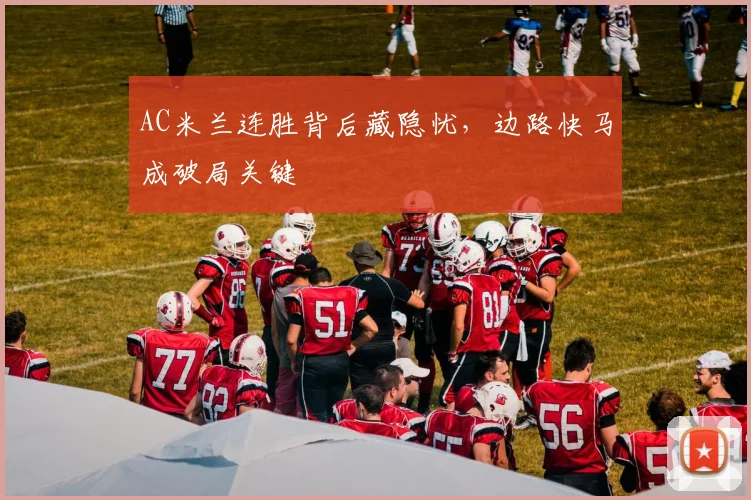 AC米兰连胜背后藏隐忧,边路快马成破局关键