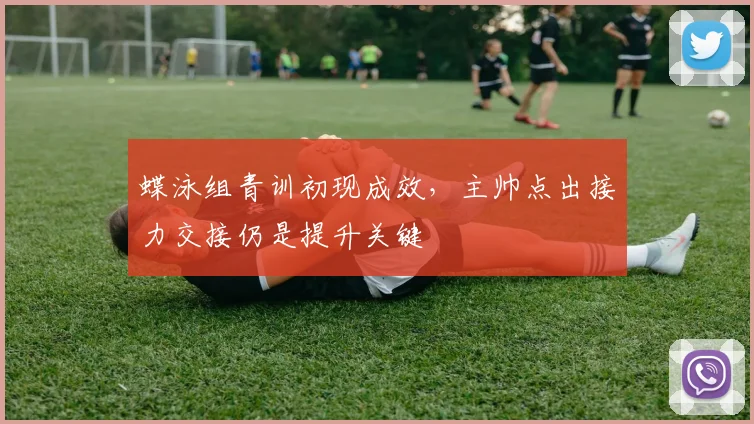 蝶泳组青训初现成效,主帅点出接力交接仍是提升关键