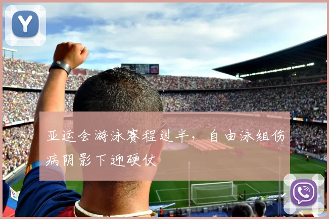亚运会游泳赛程过半，自由泳组伤病阴影下迎硬仗