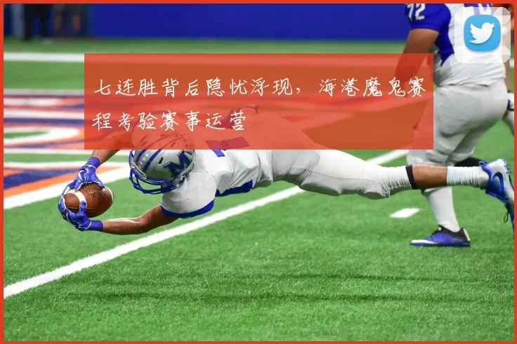 七连胜背后隐忧浮现,海港魔鬼赛程考验赛事运营