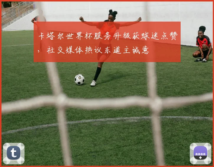 卡塔尔世界杯服务升级获球迷点赞，社交媒体热议东道主诚意