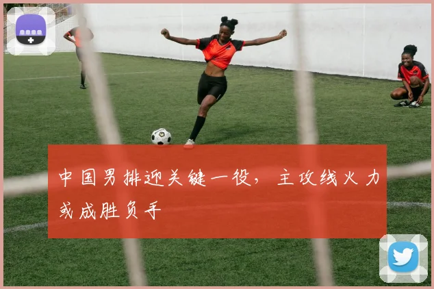 中国男排迎关键一役,主攻线火力或成胜负手