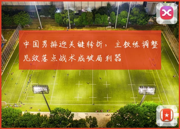 中国男排迎关键转折,主教练调整见效落点战术成破局利器