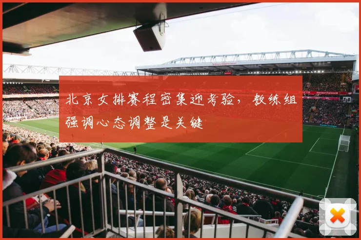 北京女排赛程密集迎考验,教练组强调心态调整是关键
