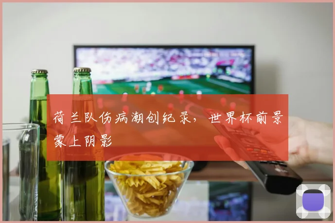 荷兰队伤病潮创纪录,世界杯前景蒙上阴影