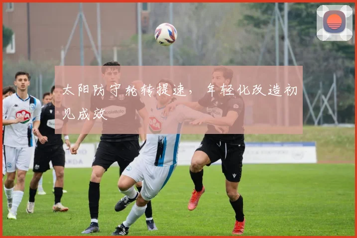 太阳防守轮转提速,年轻化改造初见成效