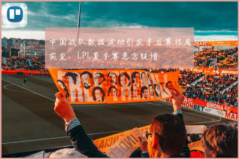 中国战队数据波动引发季后赛格局突变,LPL夏季赛悬念陡增