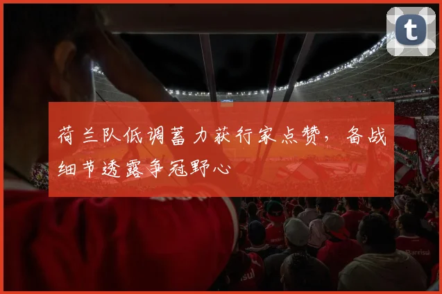 荷兰队低调蓄力获行家点赞，备战细节透露争冠野心