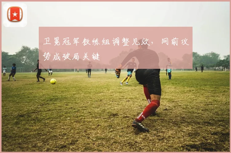 卫冕冠军教练组调整见效，网前攻势成破局关键 - 搜狐体育