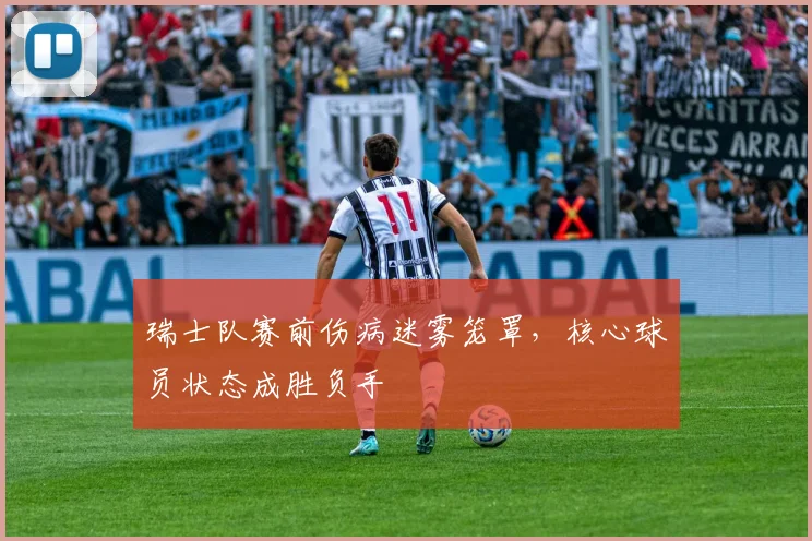 瑞士队赛前伤病迷雾笼罩，核心球员状态成胜负手
