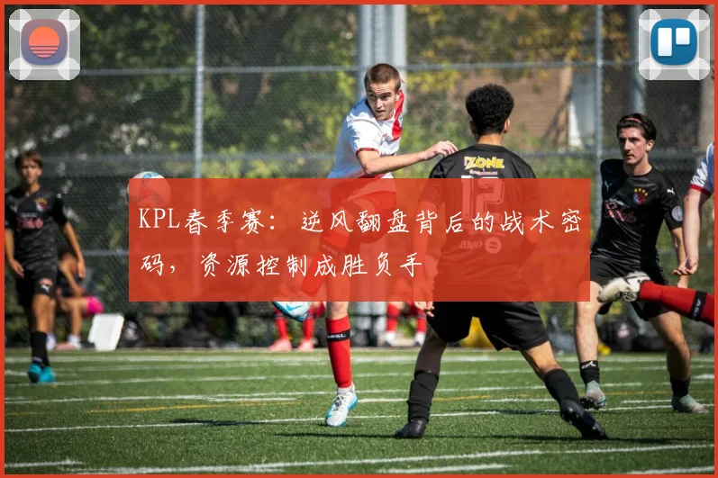 KPL春季赛:逆风翻盘背后的战术密码,资源控制成胜负手