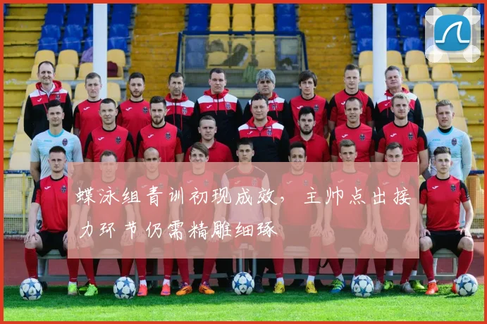 蝶泳组青训初现成效,主帅点出接力环节仍需精雕细琢