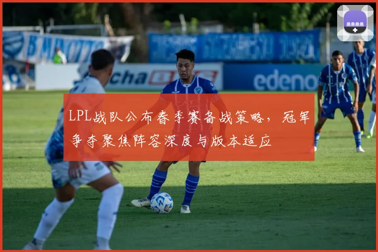 LPL战队公布春季赛备战策略,冠军争夺聚焦阵容深度与版本适应