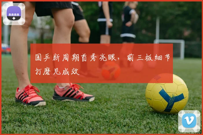 国乒新周期首秀亮眼，前三板细节打磨见成效 - 搜狐体育
