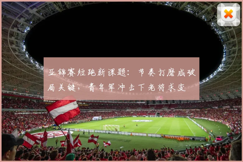 亚锦赛短跑新课题:节奏打磨成破局关键,青年军冲击下老将求变