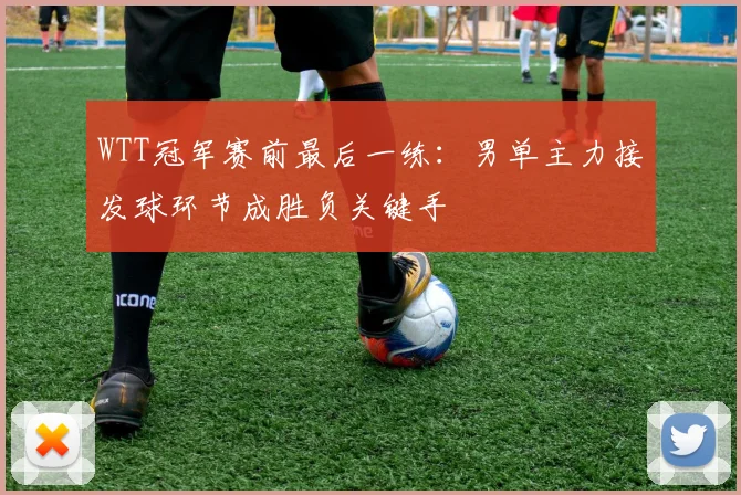 WTT冠军赛前最后一练:男单主力接发球环节成胜负关键手