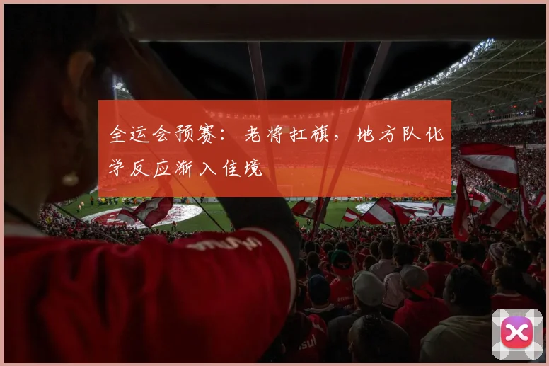 全运会预赛：老将扛旗，地方队化学反应渐入佳境 - 搜狐体育