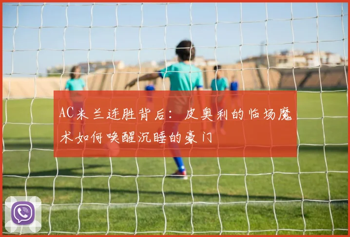AC米兰连胜背后:皮奥利的临场魔术如何唤醒沉睡的豪门