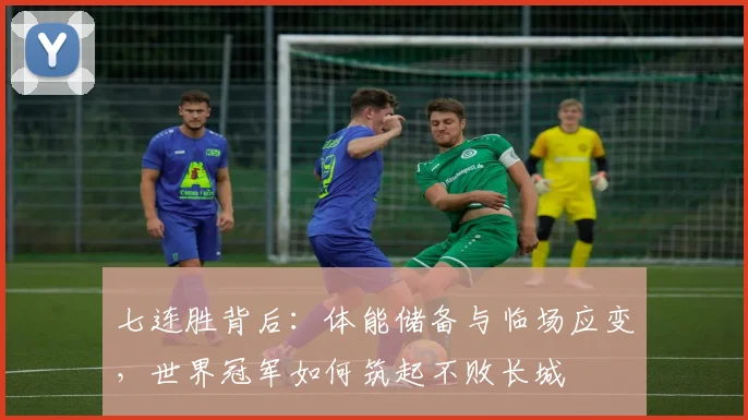 七连胜背后:体能储备与临场应变,世界冠军如何筑起不败长城
