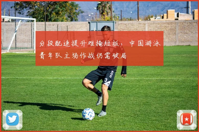 分段配速提升难掩短板，中国游泳青年队主场作战仍需破局 - 搜狐体育