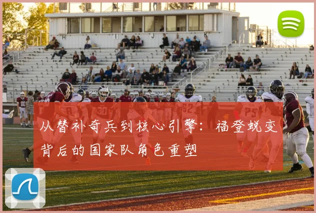 从替补奇兵到核心引擎:福登蜕变背后的国家队角色重塑