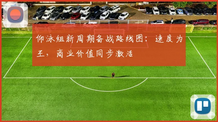 仰泳组新周期备战路线图:速度为王,商业价值同步激活