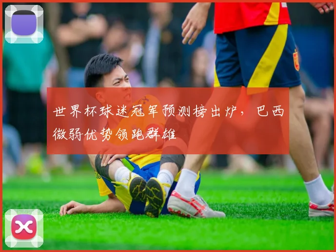 世界杯球迷冠军预测榜出炉,巴西微弱优势领跑群雄